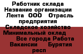 Работник склада › Название организации ­ Лента, ООО › Отрасль предприятия ­ Складское хозяйство › Минимальный оклад ­ 28 500 - Все города Работа » Вакансии   . Бурятия респ.